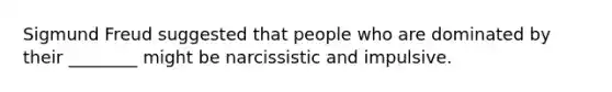 Sigmund Freud suggested that people who are dominated by their ________ might be narcissistic and impulsive.