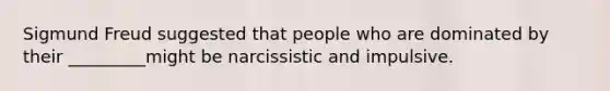 Sigmund Freud suggested that people who are dominated by their _________might be narcissistic and impulsive.