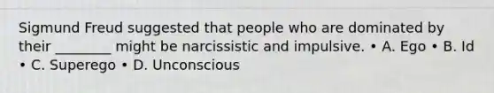 Sigmund Freud suggested that people who are dominated by their ________ might be narcissistic and impulsive. • A. Ego • B. Id • C. Superego • D. Unconscious