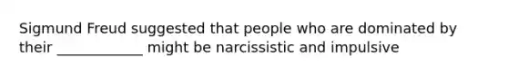 Sigmund Freud suggested that people who are dominated by their ____________ might be narcissistic and impulsive