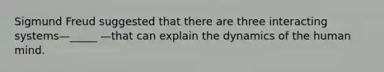 Sigmund Freud suggested that there are three interacting systems—_____ —that can explain the dynamics of the human mind.