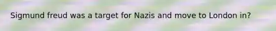 <a href='https://www.questionai.com/knowledge/keM8yXuXCE-sigmund-freud' class='anchor-knowledge'>sigmund freud</a> was a target for Nazis and move to London in?