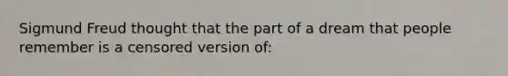 Sigmund Freud thought that the part of a dream that people remember is a censored version of: