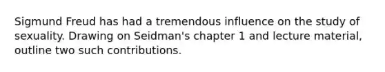 Sigmund Freud has had a tremendous influence on the study of sexuality. Drawing on Seidman's chapter 1 and lecture material, outline two such contributions.