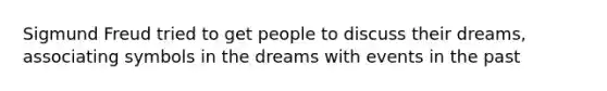 Sigmund Freud tried to get people to discuss their dreams, associating symbols in the dreams with events in the past