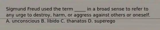 Sigmund Freud used the term _____ in a broad sense to refer to any urge to destroy, harm, or aggress against others or oneself. A. unconscious B. libido C. thanatos D. superego