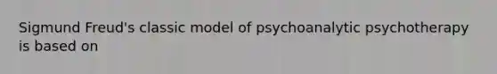 Sigmund Freud's classic model of psychoanalytic psychotherapy is based on