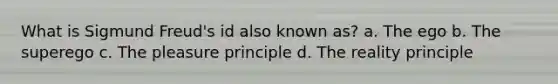 What is Sigmund Freud's id also known as? a. The ego b. The superego c. The pleasure principle d. The reality principle