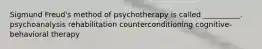 Sigmund Freud's method of psychotherapy is called __________. psychoanalysis rehabilitation counterconditioning cognitive-behavioral therapy