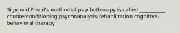 Sigmund Freud's method of psychotherapy is called __________. counterconditioning psychoanalysis rehabilitation cognitive-behavioral therapy