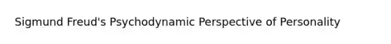 Sigmund Freud's Psychodynamic Perspective of Personality