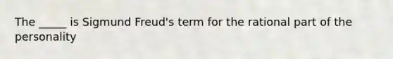 The _____ is Sigmund Freud's term for the rational part of the personality