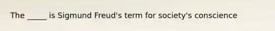 The _____ is Sigmund Freud's term for society's conscience