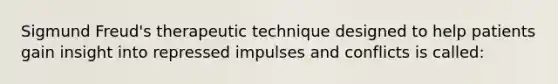 Sigmund Freud's therapeutic technique designed to help patients gain insight into repressed impulses and conflicts is called: