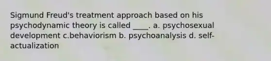 Sigmund Freud's treatment approach based on his psychodynamic theory is called ____. a. psychosexual development c.behaviorism b. psychoanalysis d. self-actualization