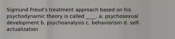 Sigmund Freud's treatment approach based on his psychodynamic theory is called ____. a. psychosexual development b. psychoanalysis c. behaviorism d. self-actualization