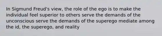 In Sigmund Freud's view, the role of the ego is to make the individual feel superior to others serve the demands of the unconscious serve the demands of the superego mediate among the id, the superego, and reality