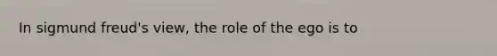 In sigmund freud's view, the role of the ego is to