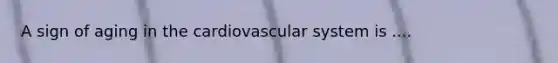 A sign of aging in the cardiovascular system is ....