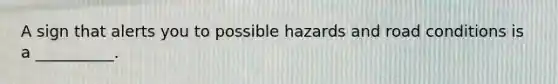 A sign that alerts you to possible hazards and road conditions is a __________.