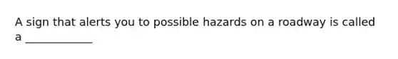 A sign that alerts you to possible hazards on a roadway is called a ____________