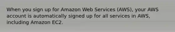 When you sign up for Amazon Web Services (AWS), your AWS account is automatically signed up for all services in AWS, including Amazon EC2.