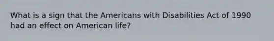 What is a sign that the Americans with Disabilities Act of 1990 had an effect on American life?