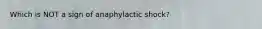 Which is NOT a sign of anaphylactic shock?