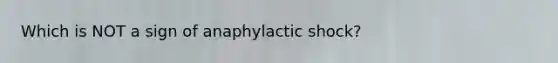 Which is NOT a sign of anaphylactic shock?