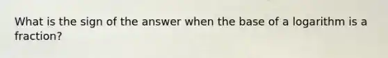 What is the sign of the answer when the base of a logarithm is a fraction?