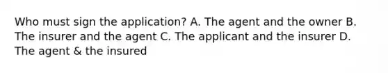 Who must sign the application? A. The agent and the owner B. The insurer and the agent C. The applicant and the insurer D. The agent & the insured