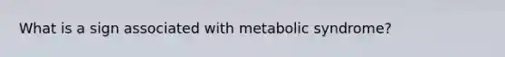 What is a sign associated with metabolic syndrome?