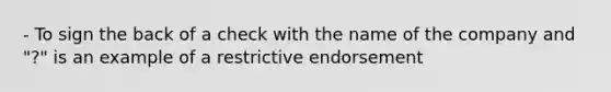 - To sign the back of a check with the name of the company and "?" is an example of a restrictive endorsement