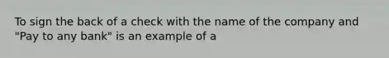 To sign the back of a check with the name of the company and "Pay to any bank" is an example of a