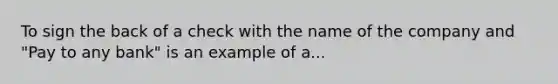 To sign the back of a check with the name of the company and "Pay to any bank" is an example of a...