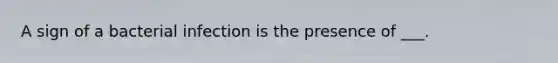 A sign of a bacterial infection is the presence of ___.