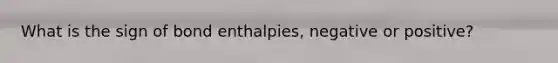 What is the sign of bond enthalpies, negative or positive?