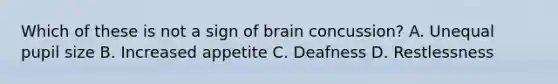 Which of these is not a sign of brain concussion? A. Unequal pupil size B. Increased appetite C. Deafness D. Restlessness