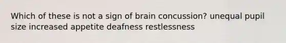 Which of these is not a sign of brain concussion? unequal pupil size increased appetite deafness restlessness