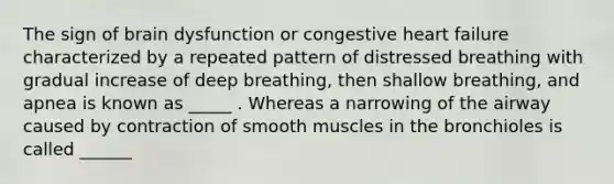 The sign of brain dysfunction or congestive heart failure characterized by a repeated pattern of distressed breathing with gradual increase of deep breathing, then shallow breathing, and apnea is known as _____ . Whereas a narrowing of the airway caused by contraction of smooth muscles in the bronchioles is called ______