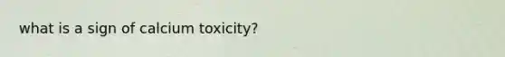 what is a sign of calcium toxicity?