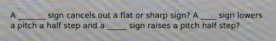 A _______ sign cancels out a flat or sharp sign? A ____ sign lowers a pitch a half step and a _____ sign raises a pitch half step?