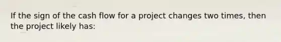 If the sign of the cash flow for a project changes two times, then the project likely has: