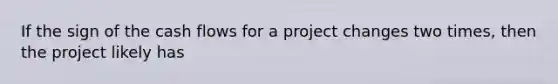 If the sign of the cash flows for a project changes two times, then the project likely has