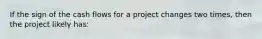 If the sign of the cash flows for a project changes two times, then the project likely has: