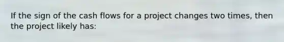 If the sign of the cash flows for a project changes two times, then the project likely has: