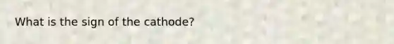 What is the sign of the cathode?