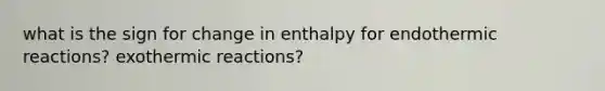 what is the sign for change in enthalpy for endothermic reactions? exothermic reactions?