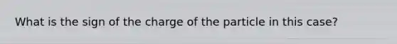 What is the sign of the charge of the particle in this case?