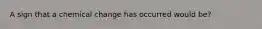 A sign that a chemical change has occurred would be?